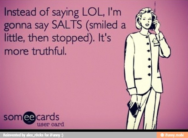 Instead of saying LOL, l'm ¿24
gonna say SALTS (smiled a I
little, then stopped). It's (AA
more truthful.