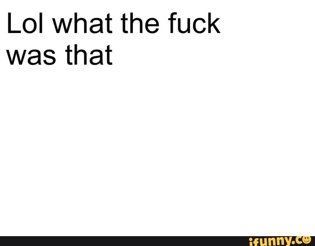 Lol what the fuck was that