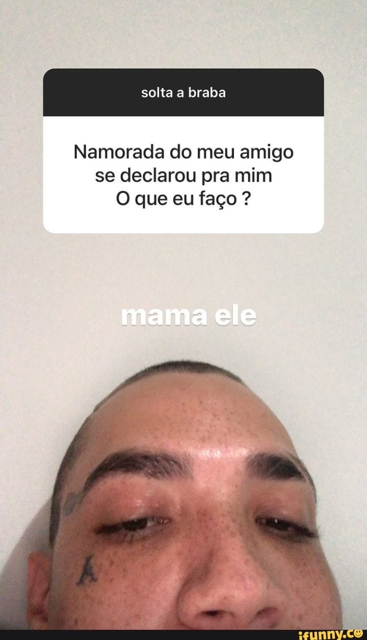 solta a braba
Namorada do meu amigo se declarou pra mim
O que eu faço ?
mama ele