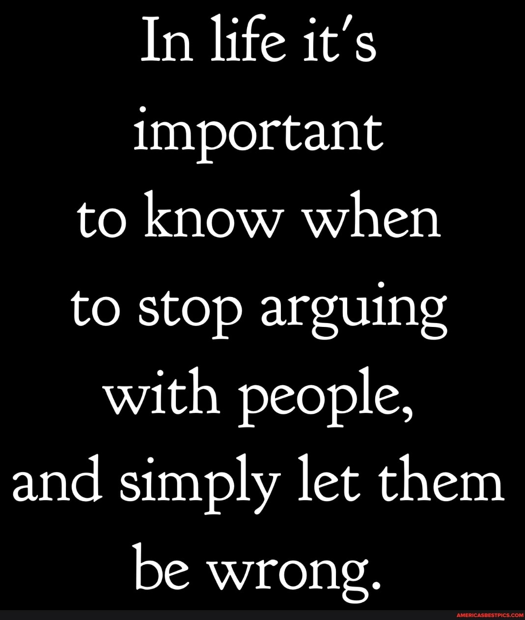 In life it's important to know when to stop arguing with people, and simply let them
be wrong.