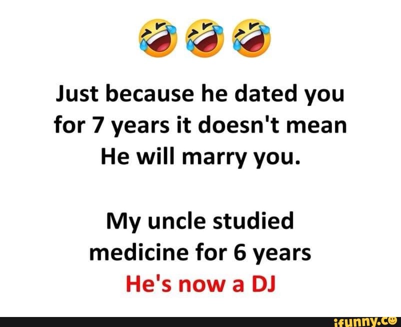 Just Because He Dated You For 7 Years It Doesn T Mean He Will Marry You My Uncle Studied Medicine For 6 Years He S Now A Dj