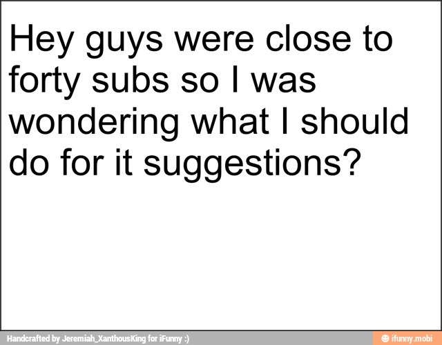 Hey guys were close to
forty subs so I was
wondering what I should
do for it suggestions?