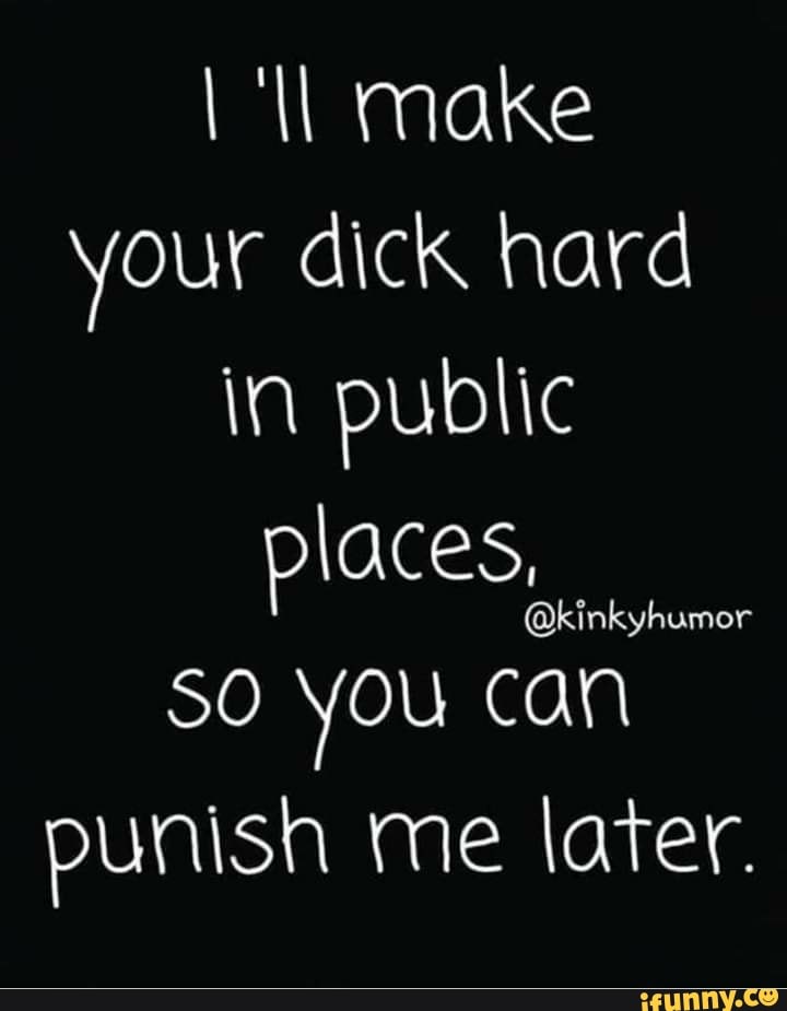 I 'll make
your dick hard
in public
SO you can
punish me later.