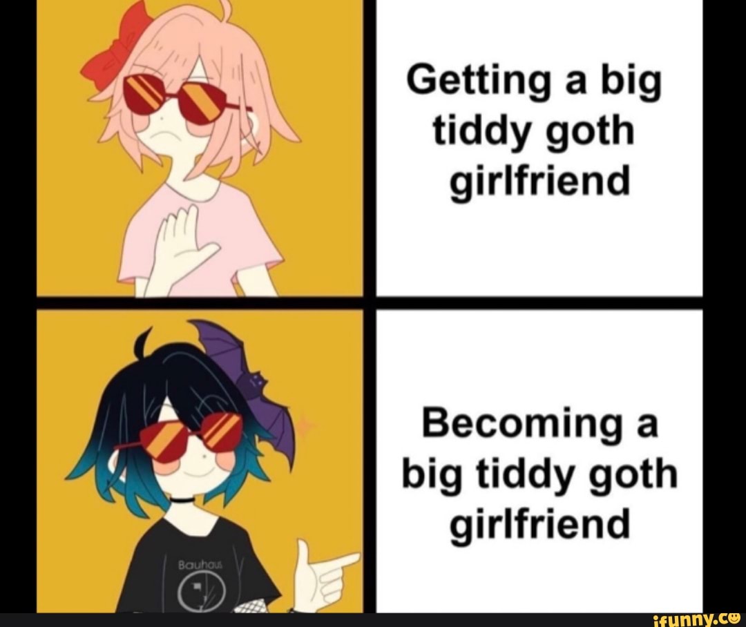 Getting a big tidy goth girlfriend Becoming a big tiddy goth girlfriend -  iFunny