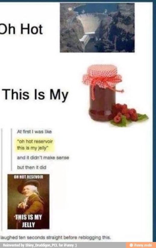 This ls My
At first I was lke
"oh hot reservoir
this is my jelly"
and it didn't make sense
but then £ did
CITE
ES
A
it
laughed ten seconds straight betore reblogging this.