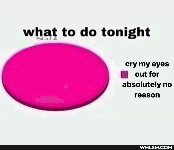 what to do tonight
cry my eyes out for
absolutely no reason