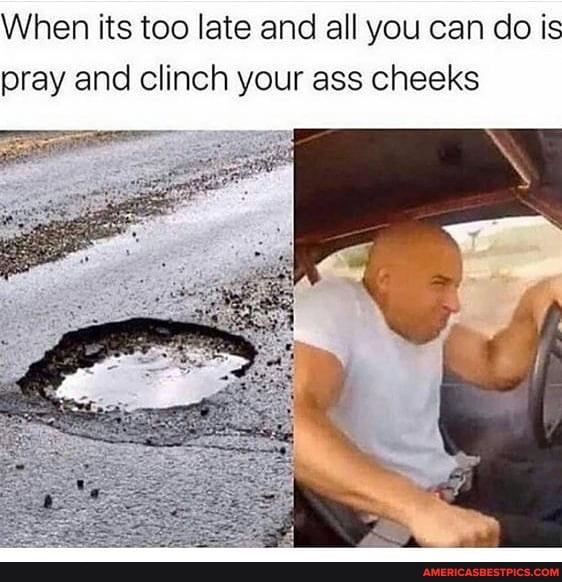 When its too late and all you can do is pray and clinch your ass cheeks