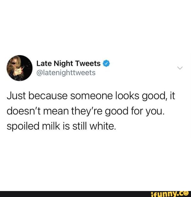 Just because someone looks good, it doesn't mean they're good for you.
spoiled milk is still white.