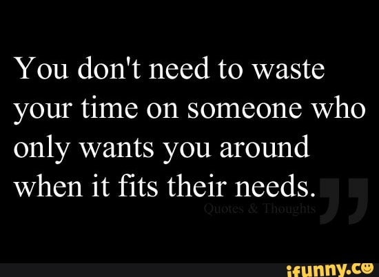 You don! need to waste
your time on someone who
only wants you around
when it fits their needs.