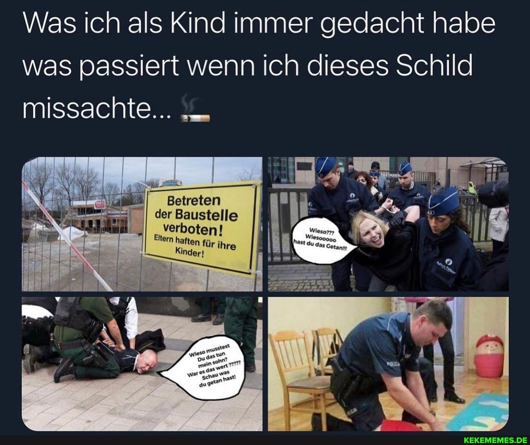 Was ich als Kind immer gedacht habe was passiert wenn ich dieses Schild
missachte...
Betreten
II der Baustelle verboten!
Eitern haften für ih il
Kindert
du