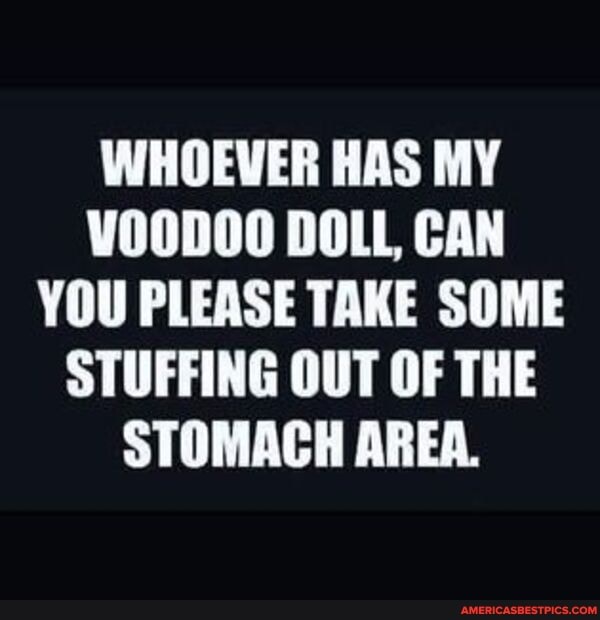 WHOEVER HAS MY VO0D00 DOLL CAN YOU PLEASE TAKE SOME STUFFING OUT OF THE STOMACH AREA.