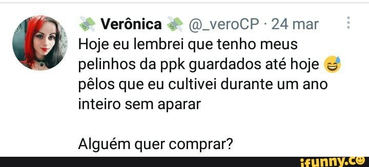 Verônica veroCP - 24 mar
Hoje eu lembrei que tenho meus pelinhos da ppk guardados até hoje os que eu cultivei durante um ano
inteiro sem aparar
Alguém quer comprar?