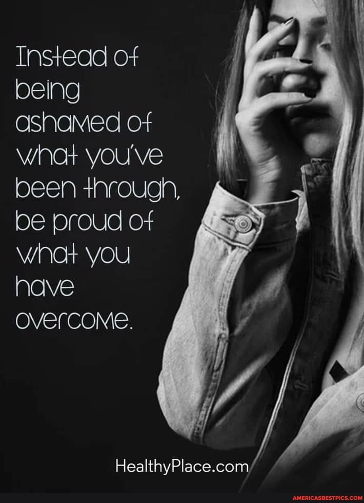 Instead of being ashamed of
What you've been through, be proud of you
WINCH have overcoMe.
HealthyPlace.com/