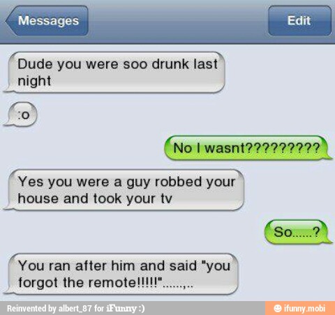 Dude you were soo drunk last
night
I
Í
Yes you were a guy robbed your I
house and took your tv You ran after him and said "you