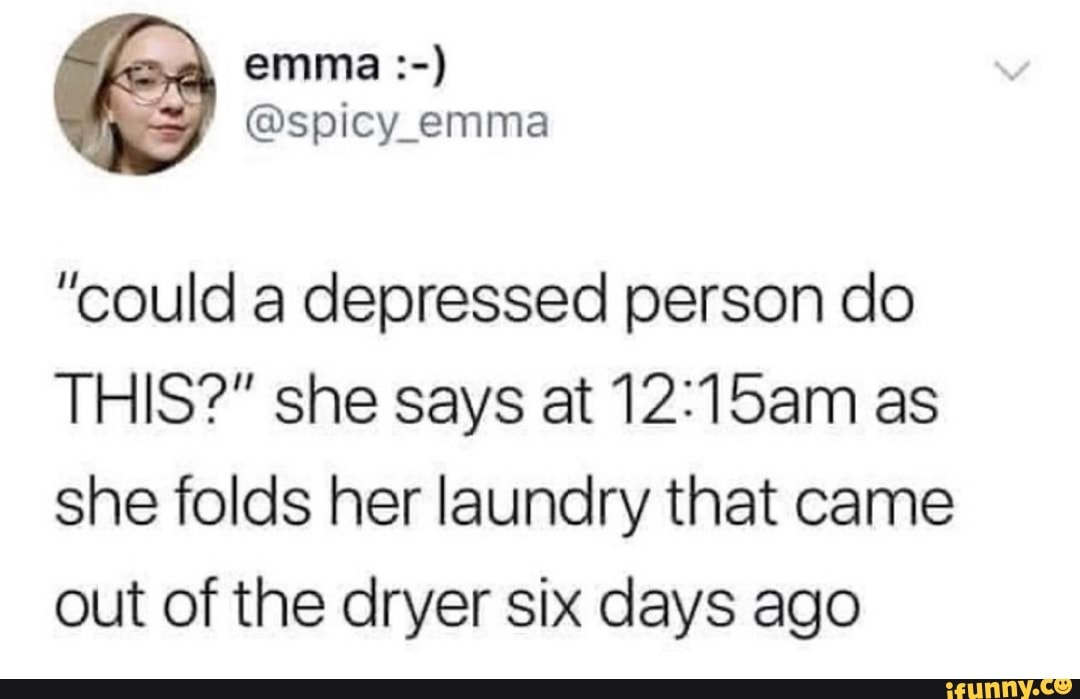"could a depressed person do
THIS?" she says at as she folds her laundry that came out of the dryer six days ago