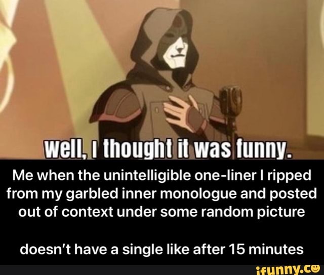 Well, thought it was funny.
Me when the unintelligible one-liner I ripped from my garbled inner monologue and posted out of context under some random picture
doesn't have a single like after 15 minutes - doesn’t have a single like after 15 minutes