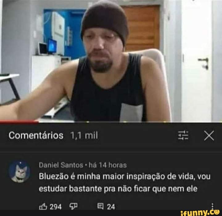 Comentários 1,1 mil
Daniel Santos há 14 horas
Bluezão é minha maior inspiração de vida, vou estudar bastante pra não ficar que nem ele
294 GD
24