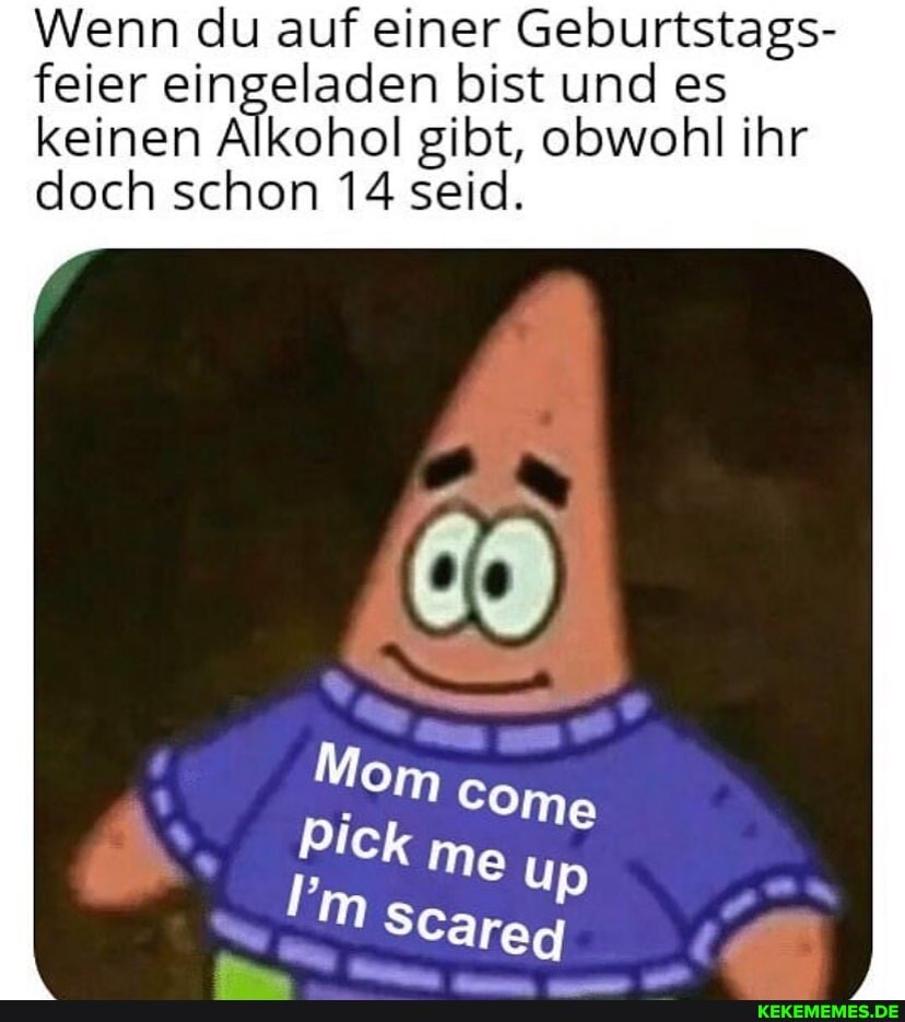 Wenn du auf einer Geburtstags- feier eingeladen bist und es
keinen Alkohol gibt, obwohl ihr doch schon 14 seid.
Mom
Ome
SCäreg
