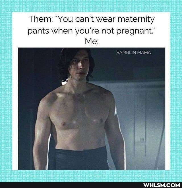 Them: "You can't wear maternity pants when you're not pregnant."
Me: