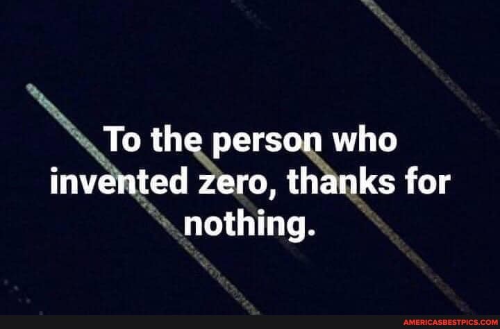 To the person who invented zero, thanks for nothing.