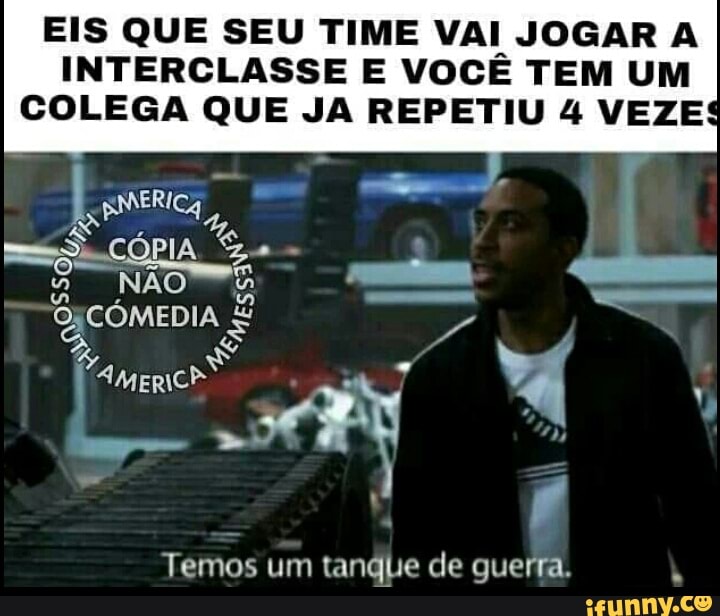 EIS QUE SEU TIME VAI JOGAR A
INTERCLASSE E VOCÊ TEM UM
tanque de guerra. Temos um