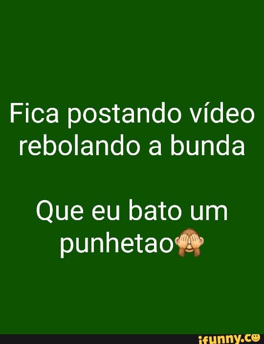 Fica postando vídeo rebolando a bunda
Que eu bato um
punhetao