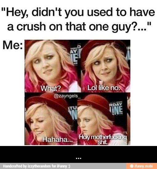 "Hey, didn't you used to have
a crush on that one guy?..." - ...