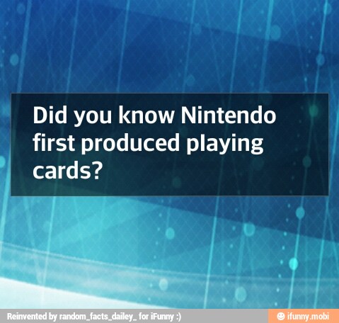 "Did you know Nintendo
first produced playing
cards?