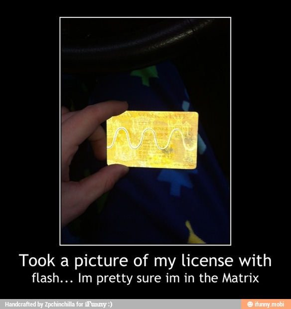 Took a picture of my license with
flash... Im pretty sure im in the Matrix - Took a picture of my license with
flash... Im pretty sure im in the Matrix
