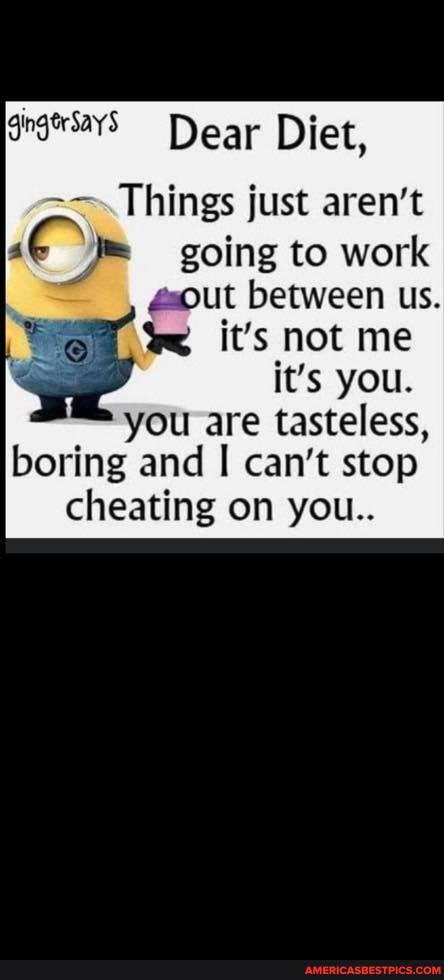 Dear Diet,
Things just aren't going to work
@out between us.
it's not me it's you.
you are tasteless, boring and I can't stop cheating on you..
