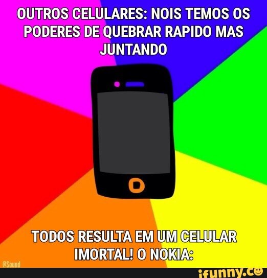 OUTROS CELULARES: NOIS TEMOS OS PODERES DE QUEBRAR RAPIDO MAS JUNTANDO
TODOS RESULTA EM UM CELULAR IMORTAL! O NOKIA: