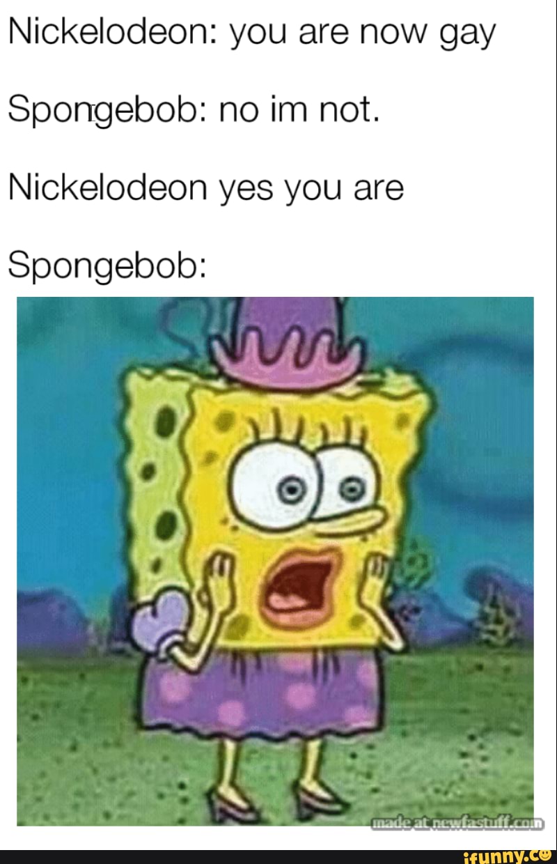 Nickelodeon: you are now gay Spongebob: no im not. 