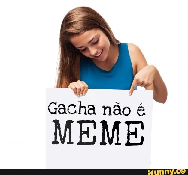 Gacha não é
MEME