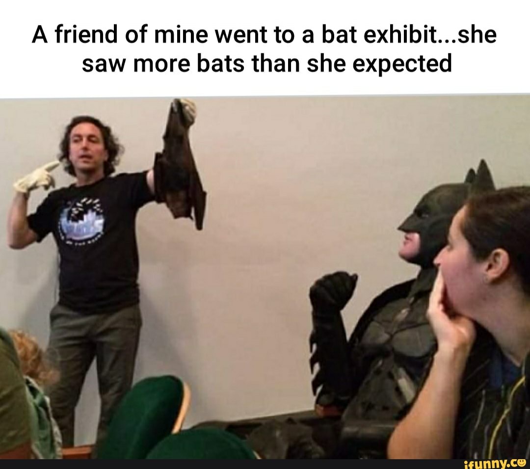 A friend of mine went to a bat exhibit...she
saw more bats than she expected
