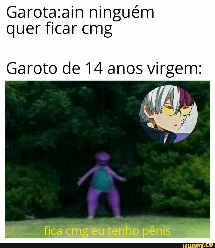 ninguém quer ficar cmg
Garoto de 14 anos virgem:
fica ute ho pênis