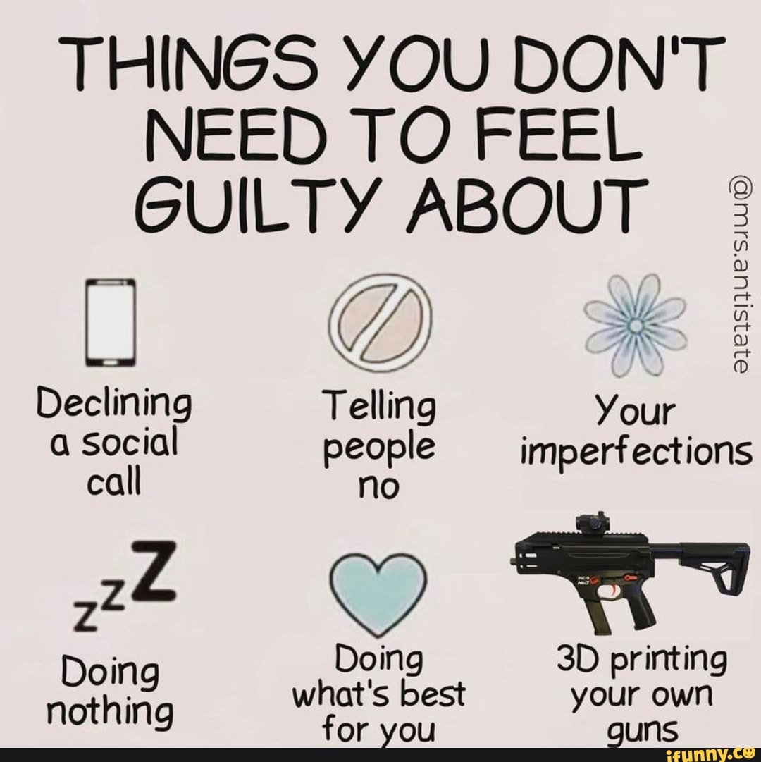 THINGS YOU DON'T NEED TO FEEL GUILTY ABOUT
Declining social call
Doing nothing
Telling
people no
Doing what's best for you
ct
Your imperfections
printing your own guns