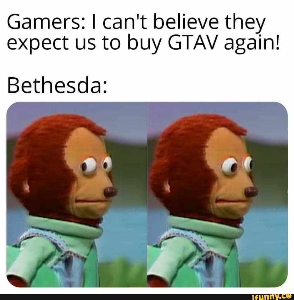 Gamers: I can't believe they
expect us to buy GTAV again!
Bethesda: