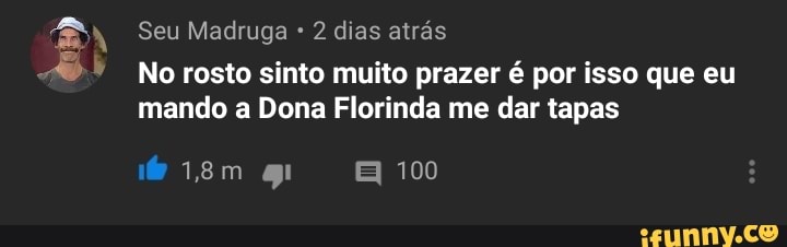 No rosto sinto muito prazer é por isso que eu
mando a Dona Florinda me dar tapas
Br
ad