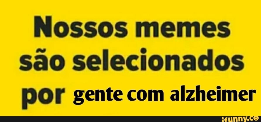 Nossos memes
são selecionados
por gente com alzheimer