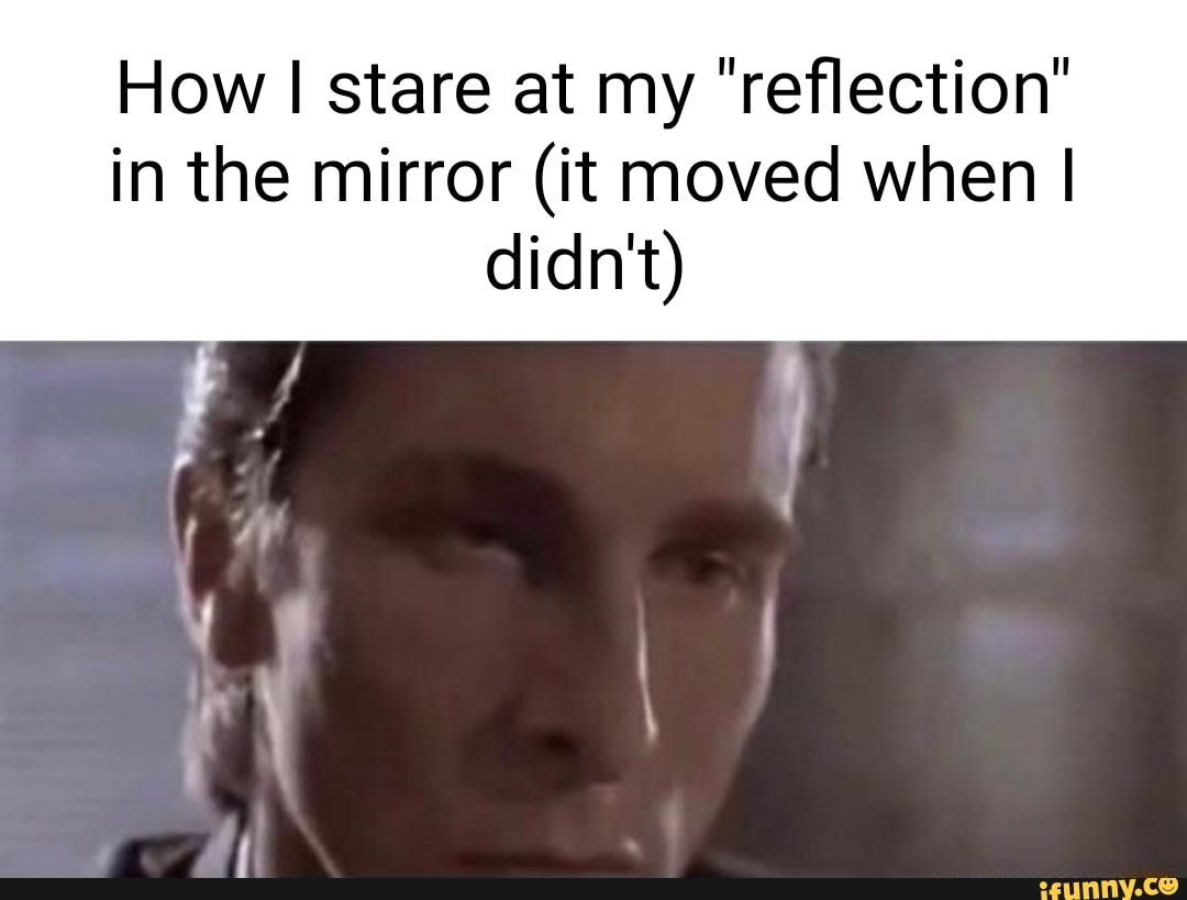 How I stare at my "reflection" in the mirror (it moved when I didn't) iFunny