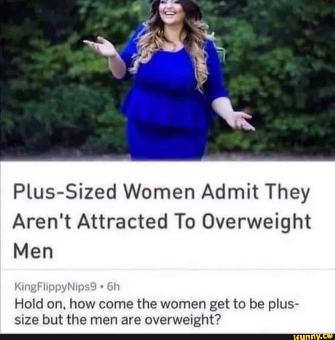 Plus-Sized Women Admit They
Aren't Attracted To Overweight
Men
Al
Hold on, how come the women get to be plus- size but the men are overweight?