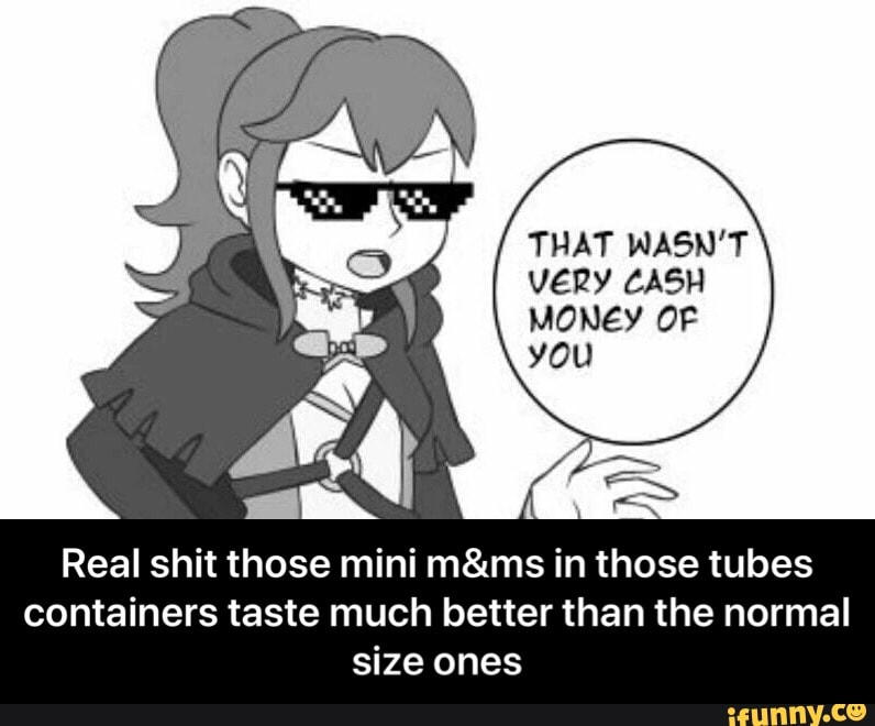 THAT WASN'T
VERY CASH
MONEY OF
Real shit those mini m&ms in those tubes
containers taste much better than the normal
size ones - Real shit those mini m&ms in those tubes containers taste much better than the normal size ones