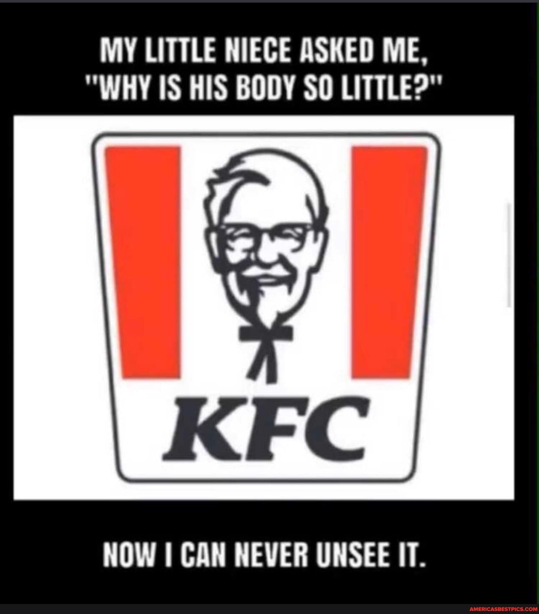 MY LITTLE NIECE ASKED ME,
"WHY IS HIS BODY SO LITTLE?"
KFC
NOW I CAN NEVER UNSEE IT.