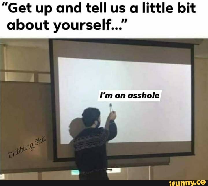 "Get up and tell us a little bit about yourself..."
I'm an asshole