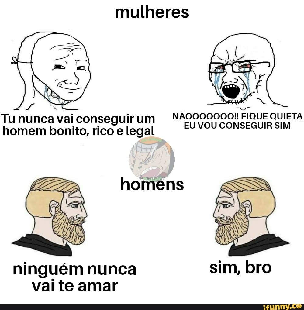 mulheres
Tu nunca vai conseguir um
NÃOO00000!! FIQUE QUIETA
homem bonito, rico e legal EU VOU CONSEGUIR SIM
ninguém nunca
vai te amar