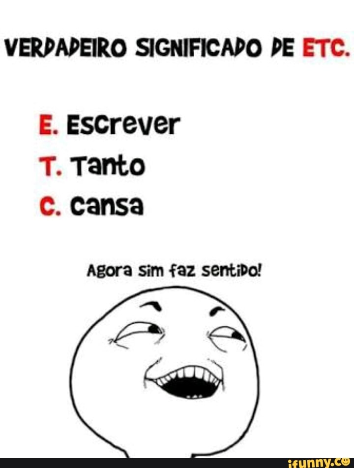 VERDADEIRO SIGNIFICADO PE ETC.
E. Estrever
T. Tanto
Cc. cansa
Agora sim faz sentido!