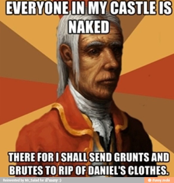 EVERYONE IN MY CASTLEIS
THERE FOR I SHALL' SEND GRUNTS AND
BRUTES TO RIP OF DANIEL' S CLOTHES: