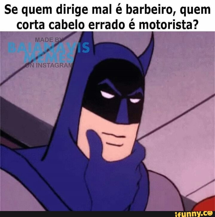 Se quem dirige mal é barbeiro, quem
corta cabelo errado é motorista?