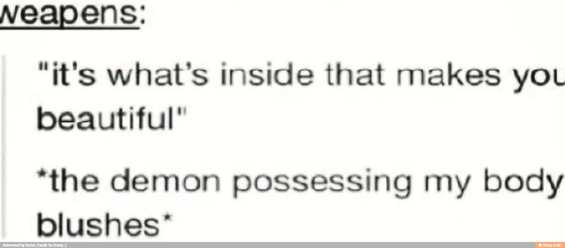 "it's what's inside that makes you
beautiful"
"the demon possessing my body