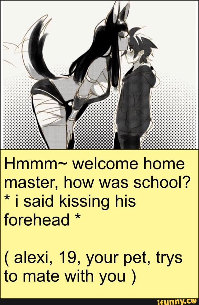 Hmmm- welcome home
master, how was school? i said kissing his
forehead to mate with you
